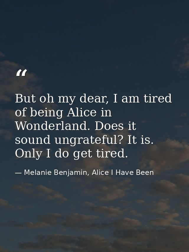 But oh my dear, I am tired of being Alice in Wonderland. Does it sound ungrateful? It is. Only I do get tired. — Melanie Benjamin, Alice I Have Been
