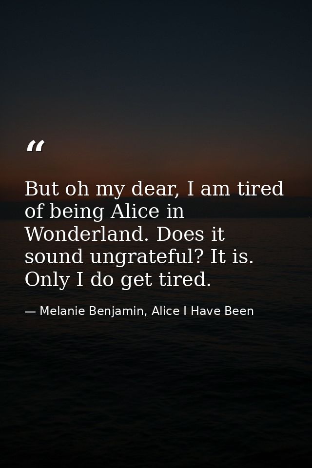 But oh my dear, I am tired of being Alice in Wonderland. Does it sound ungrateful? It is. Only I do get tired. — Melanie Benjamin, Alice I Have Been
