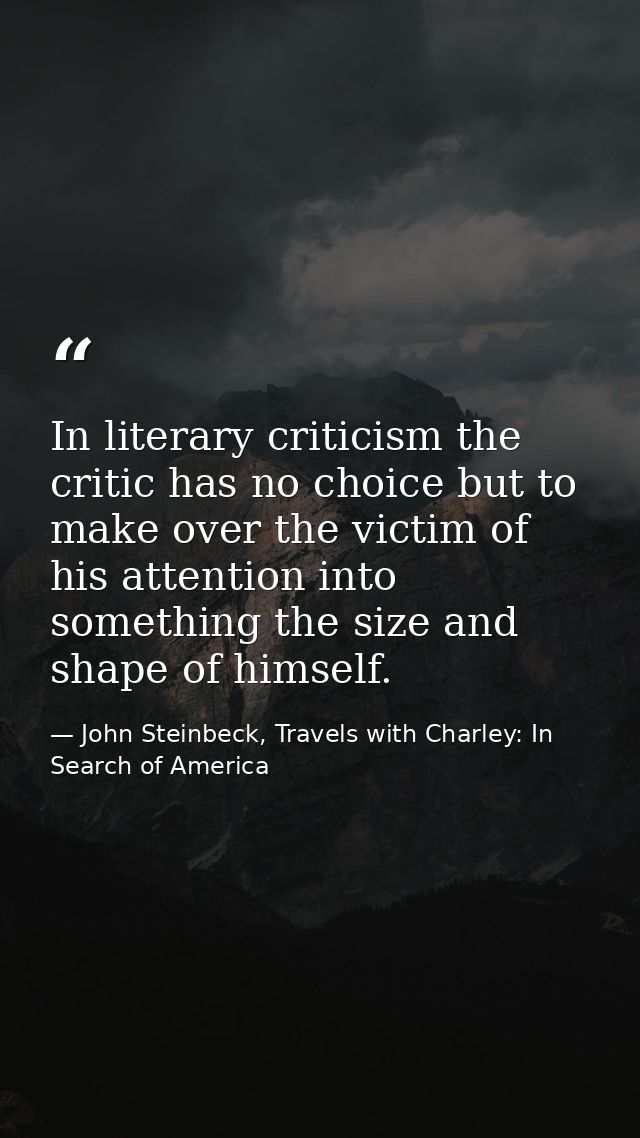 In literary criticism the critic has no choice but to make over the victim of his attention into something the size and  — John Steinbeck, Travels with Charley: In Search of America