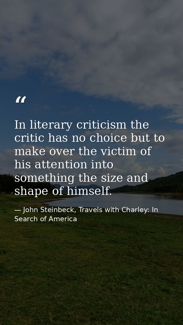 In literary criticism the critic has no choice but to make over the victim of his attention into something the size and  — John Steinbeck, Travels with Charley: In Search of America