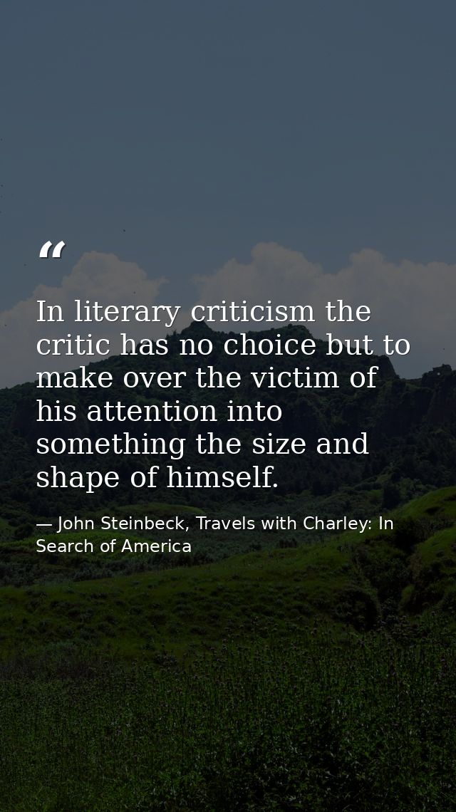 In literary criticism the critic has no choice but to make over the victim of his attention into something the size and  — John Steinbeck, Travels with Charley: In Search of America