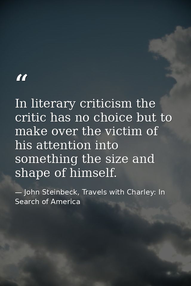 In literary criticism the critic has no choice but to make over the victim of his attention into something the size and  — John Steinbeck, Travels with Charley: In Search of America