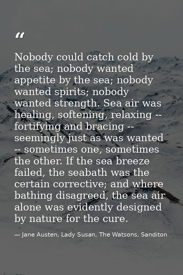 Nobody could catch cold by the sea; nobody wanted appetite by the sea; nobody wanted spirits; nobody wanted strength. Se — Jane Austen, Lady Susan, The Watsons, Sanditon