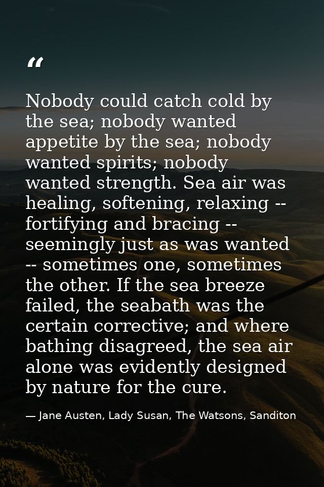 Nobody could catch cold by the sea; nobody wanted appetite by the sea; nobody wanted spirits; nobody wanted strength. Se — Jane Austen, Lady Susan, The Watsons, Sanditon