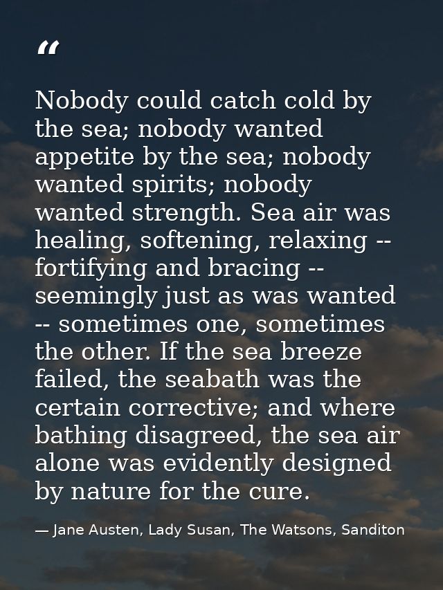 Nobody could catch cold by the sea; nobody wanted appetite by the sea; nobody wanted spirits; nobody wanted strength. Se — Jane Austen, Lady Susan, The Watsons, Sanditon