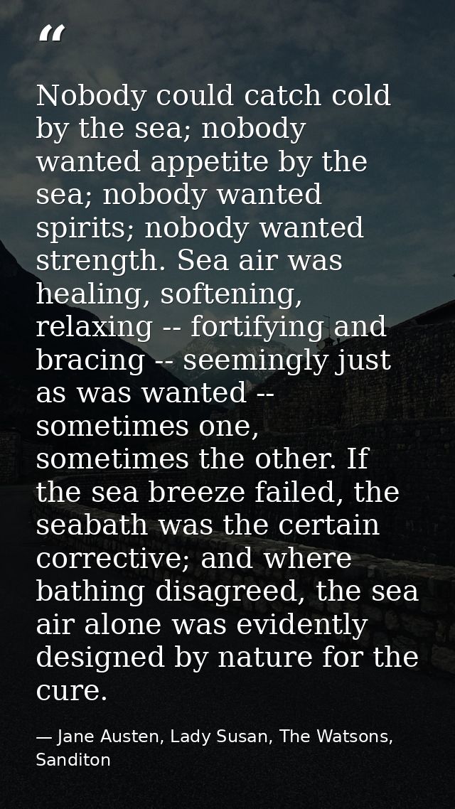 Nobody could catch cold by the sea; nobody wanted appetite by the sea; nobody wanted spirits; nobody wanted strength. Se — Jane Austen, Lady Susan, The Watsons, Sanditon