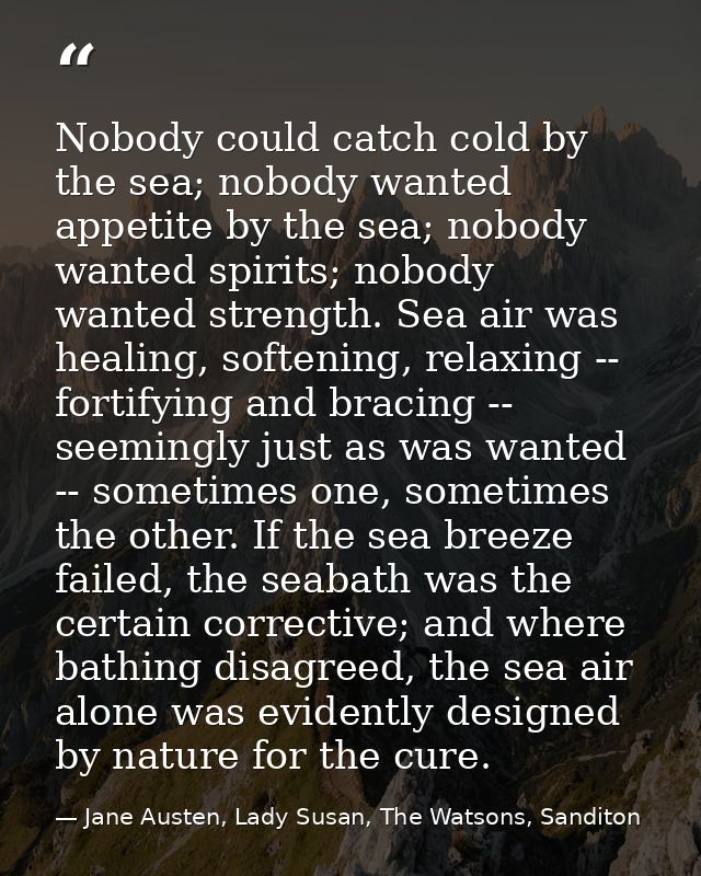 Nobody could catch cold by the sea; nobody wanted appetite by the sea; nobody wanted spirits; nobody wanted strength. Se — Jane Austen, Lady Susan, The Watsons, Sanditon