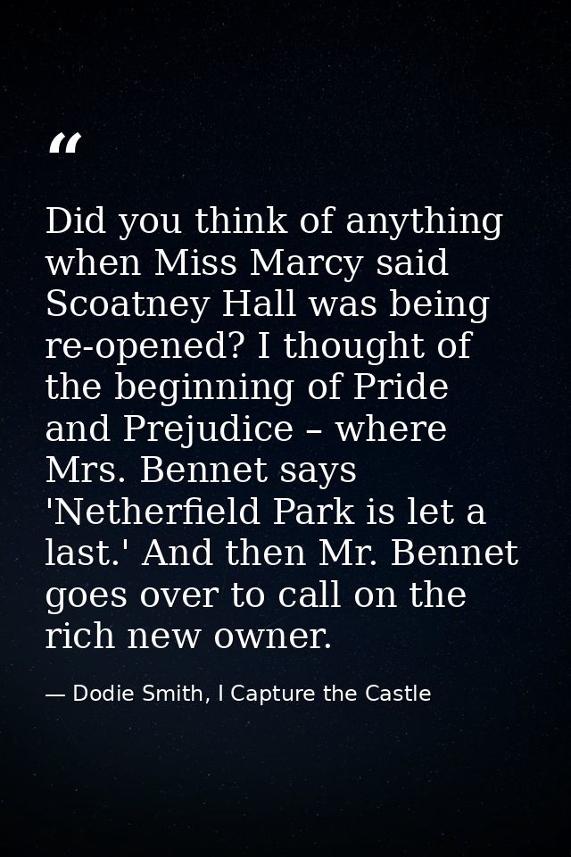 Did you think of anything when Miss Marcy said Scoatney Hall was being re-opened? I thought of the beginning of Pride an — Dodie Smith, I Capture the Castle