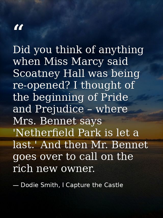 Did you think of anything when Miss Marcy said Scoatney Hall was being re-opened? I thought of the beginning of Pride an — Dodie Smith, I Capture the Castle
