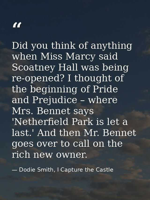 Did you think of anything when Miss Marcy said Scoatney Hall was being re-opened? I thought of the beginning of Pride an — Dodie Smith, I Capture the Castle
