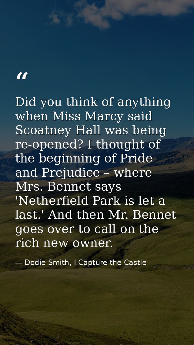 Did you think of anything when Miss Marcy said Scoatney Hall was being re-opened? I thought of the beginning of Pride an — Dodie Smith, I Capture the Castle
