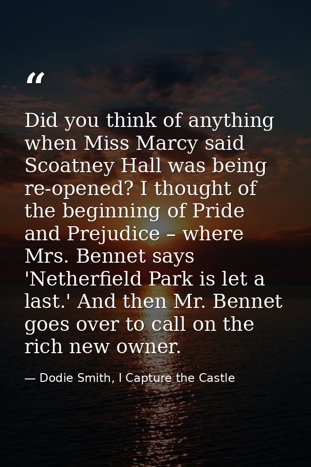 Did you think of anything when Miss Marcy said Scoatney Hall was being re-opened? I thought of the beginning of Pride an — Dodie Smith, I Capture the Castle