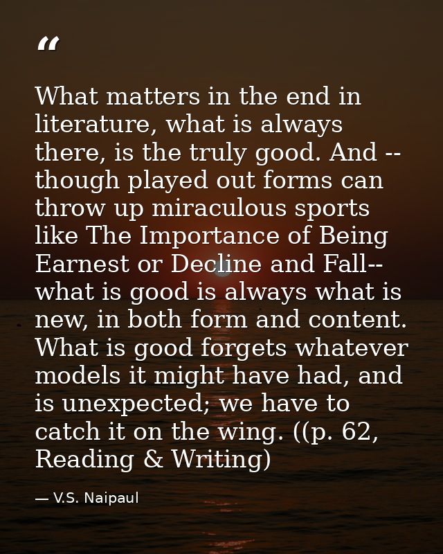 What matters in the end in literature, what is always there, is the truly good. And -- though played out forms can throw — V.S. Naipaul