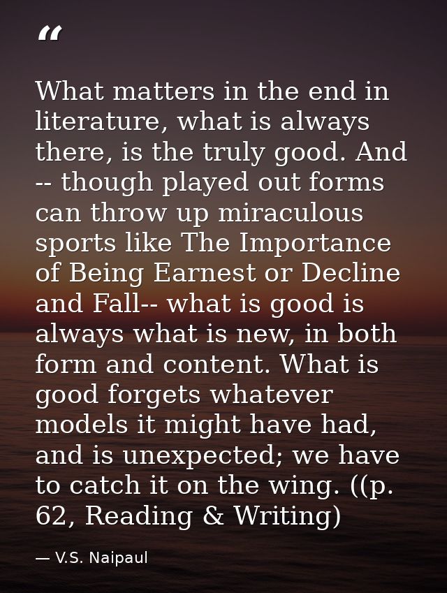 What matters in the end in literature, what is always there, is the truly good. And -- though played out forms can throw — V.S. Naipaul