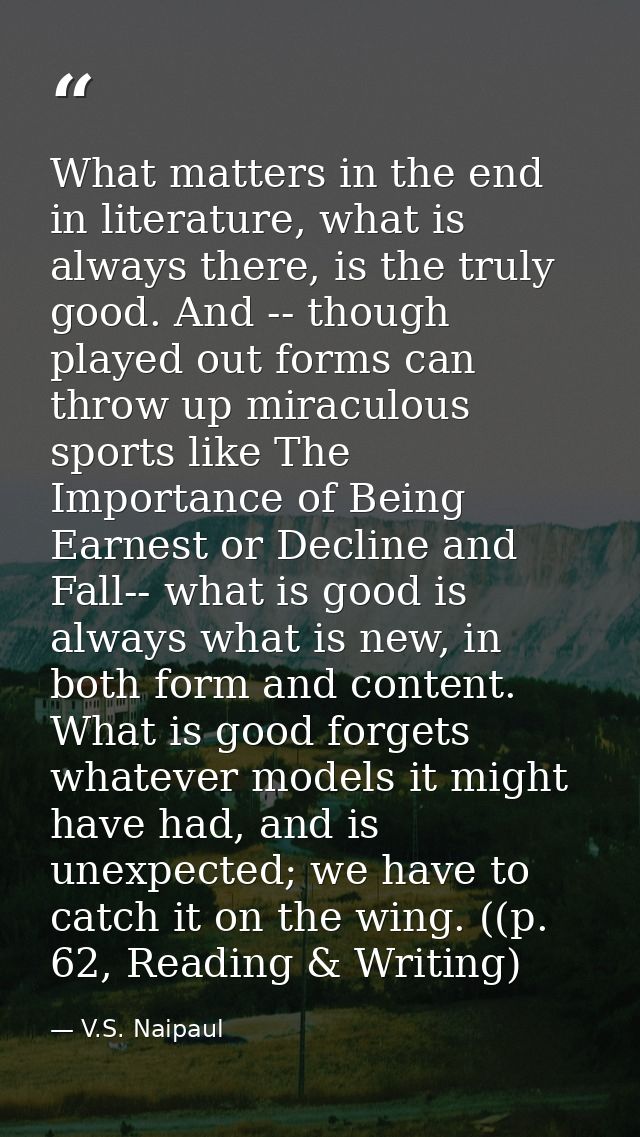 What matters in the end in literature, what is always there, is the truly good. And -- though played out forms can throw — V.S. Naipaul