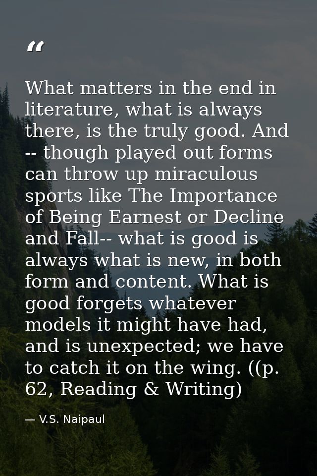What matters in the end in literature, what is always there, is the truly good. And -- though played out forms can throw — V.S. Naipaul