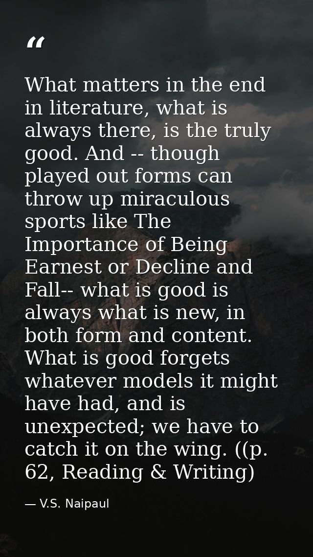 What matters in the end in literature, what is always there, is the truly good. And -- though played out forms can throw — V.S. Naipaul
