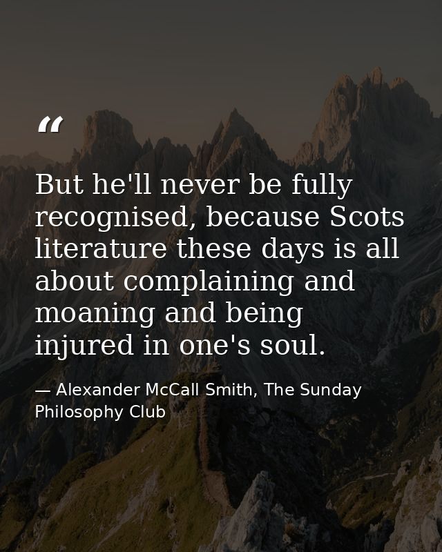 But he'll never be fully recognised, because Scots literature these days is all about complaining and moaning and being  — Alexander McCall Smith, The Sunday Philosophy Club