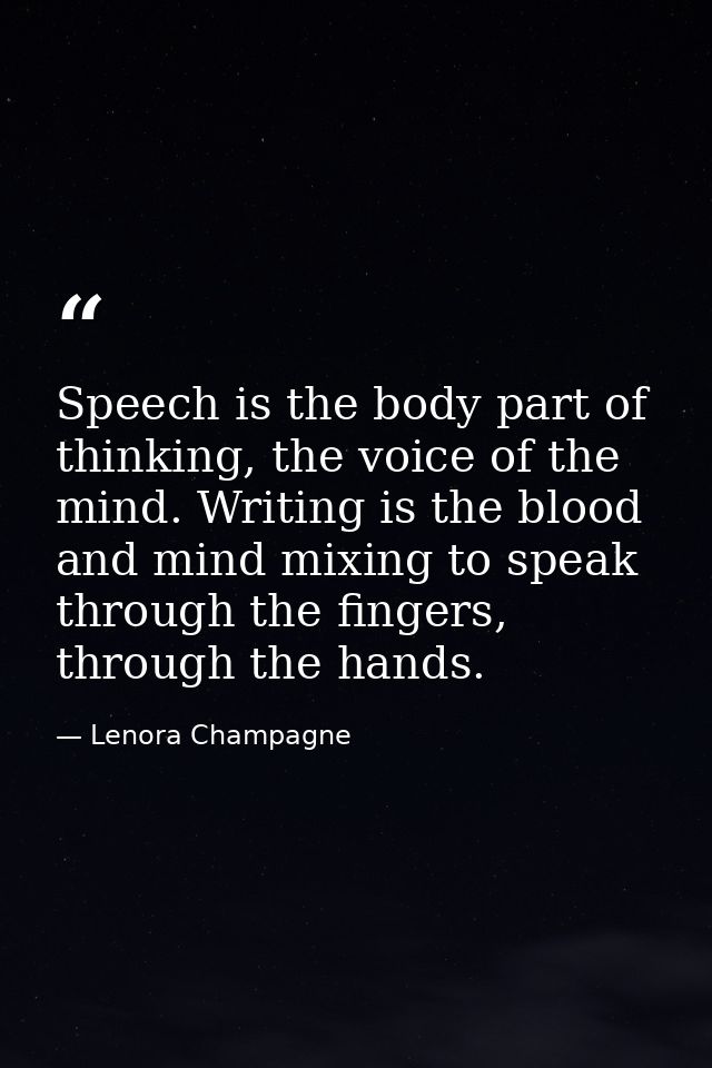 Speech is the body part of thinking, the voice of the mind. Writing is the blood and mind mixing to speak through the fi — Lenora Champagne