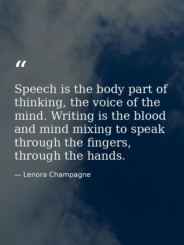 Speech is the body part of thinking, the voice of the mind. Writing is the blood and mind mixing to speak through the fi — Lenora Champagne