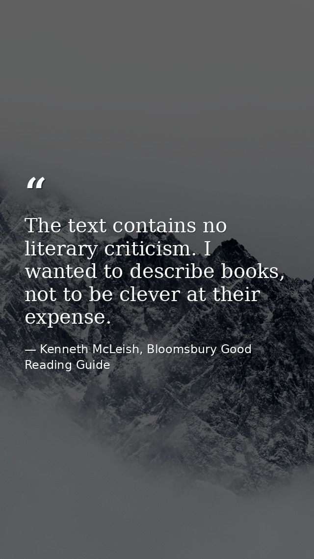 The text contains no literary criticism. I wanted to describe books, not to be clever at their expense. — Kenneth McLeish, Bloomsbury Good Reading Guide