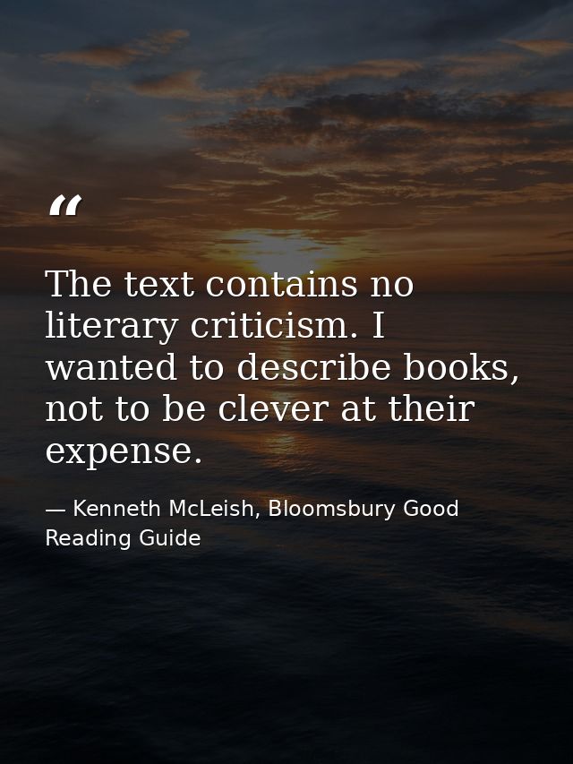 The text contains no literary criticism. I wanted to describe books, not to be clever at their expense. — Kenneth McLeish, Bloomsbury Good Reading Guide