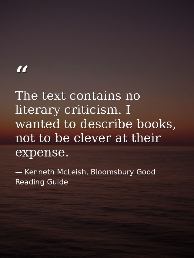 The text contains no literary criticism. I wanted to describe books, not to be clever at their expense. — Kenneth McLeish, Bloomsbury Good Reading Guide