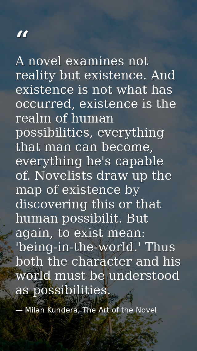 A novel examines not reality but existence. And existence is not what has occurred, existence is the realm of human poss — Milan Kundera, The Art of the Novel