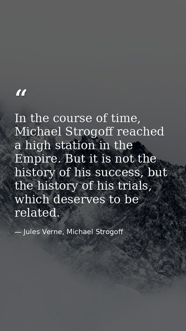 In the course of time, Michael Strogoff reached a high station in the Empire. But it is not the history of his success,  — Jules Verne, Michael Strogoff