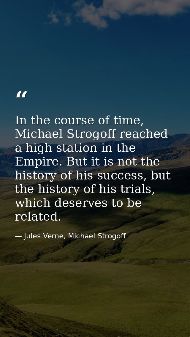 In the course of time, Michael Strogoff reached a high station in the Empire. But it is not the history of his success,  — Jules Verne, Michael Strogoff