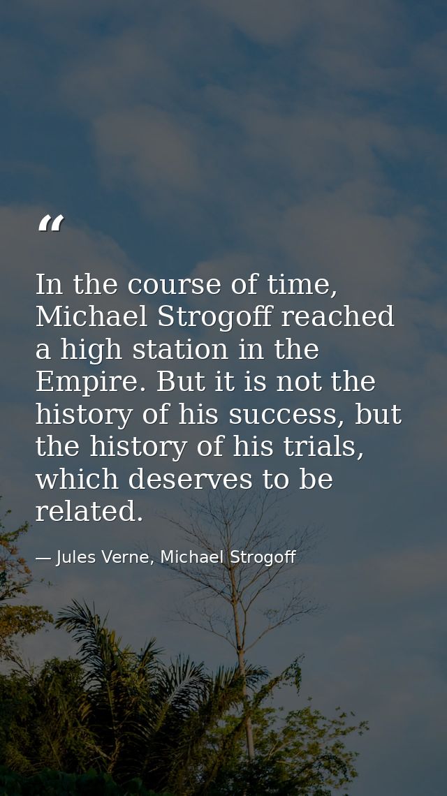 In the course of time, Michael Strogoff reached a high station in the Empire. But it is not the history of his success,  — Jules Verne, Michael Strogoff