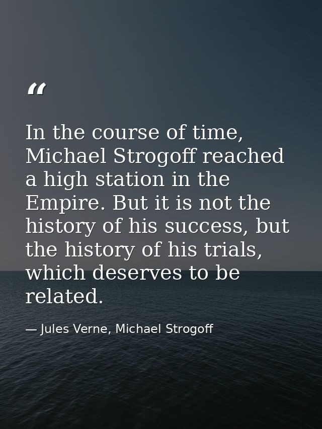 In the course of time, Michael Strogoff reached a high station in the Empire. But it is not the history of his success,  — Jules Verne, Michael Strogoff