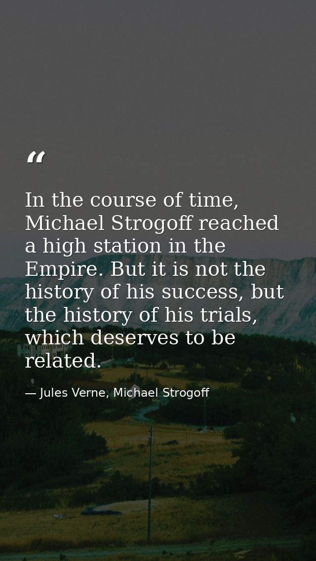 In the course of time, Michael Strogoff reached a high station in the Empire. But it is not the history of his success,  — Jules Verne, Michael Strogoff