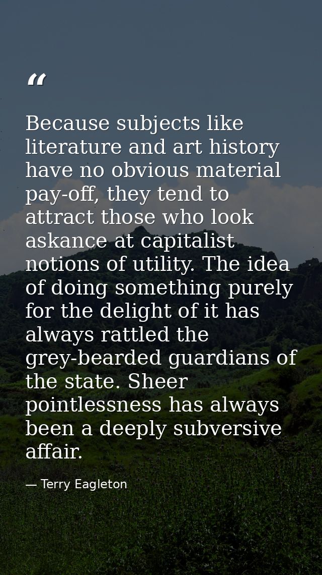 Because subjects like literature and art history have no obvious material pay-off, they tend to attract those who look a — Terry Eagleton