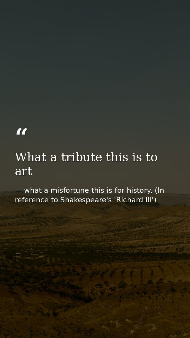 What a tribute this is to art — what a misfortune this is for history. (In reference to Shakespeare's 'Richard III')