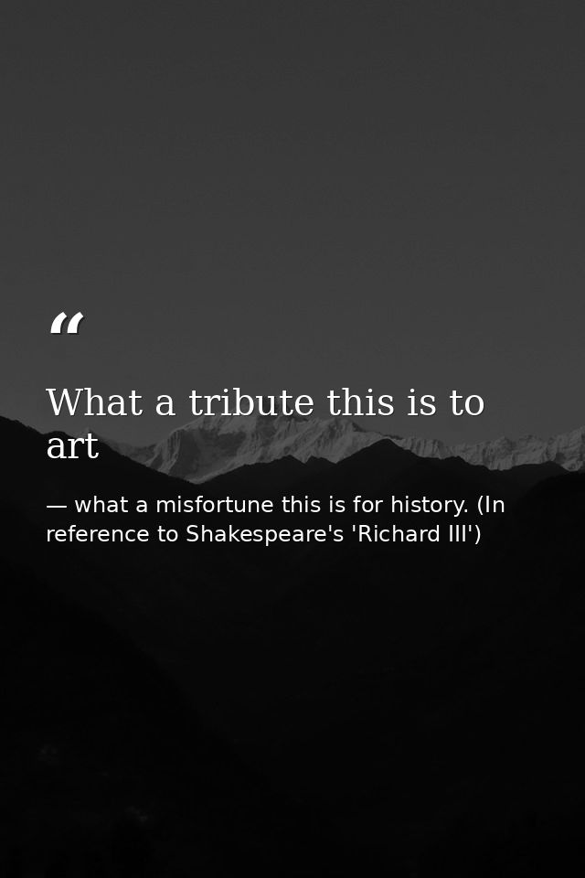 What a tribute this is to art — what a misfortune this is for history. (In reference to Shakespeare's 'Richard III')