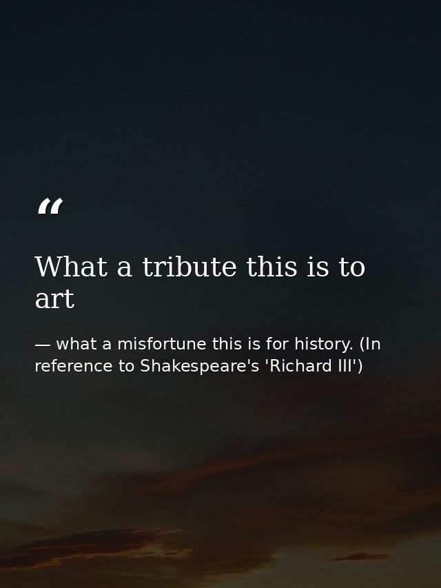 What a tribute this is to art — what a misfortune this is for history. (In reference to Shakespeare's 'Richard III')