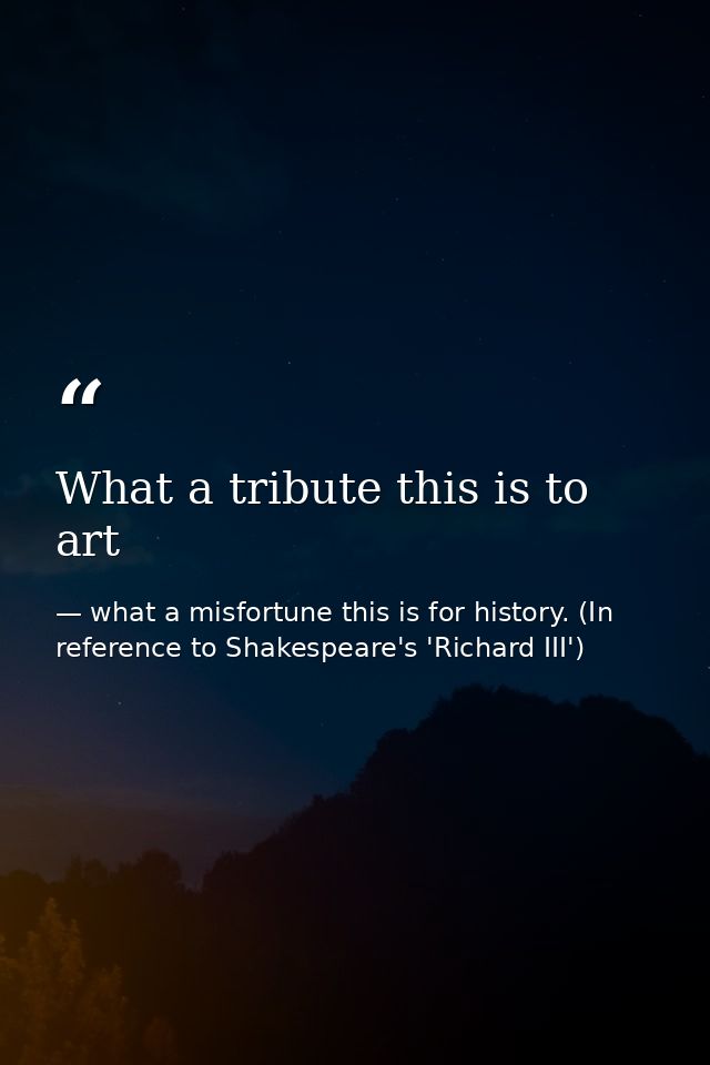 What a tribute this is to art — what a misfortune this is for history. (In reference to Shakespeare's 'Richard III')