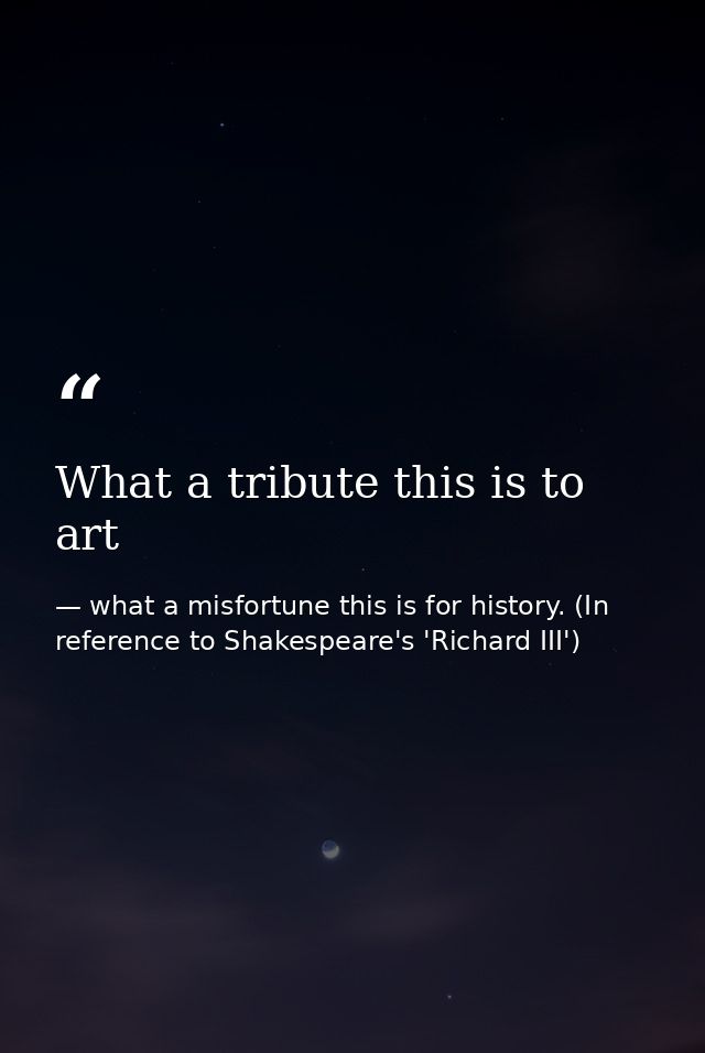 What a tribute this is to art — what a misfortune this is for history. (In reference to Shakespeare's 'Richard III')