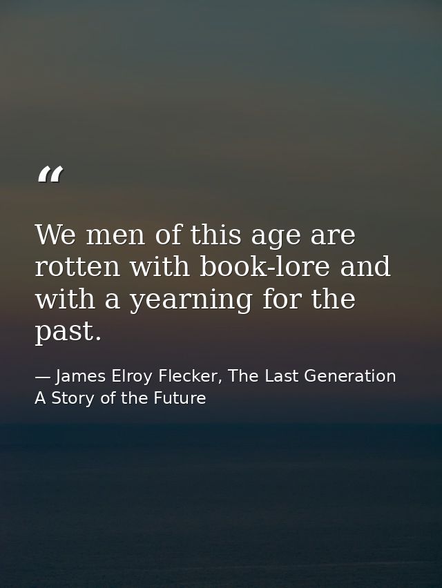 We men of this age are rotten with book-lore and with a yearning for the past. — James Elroy Flecker, The Last Generation A Story of the Future