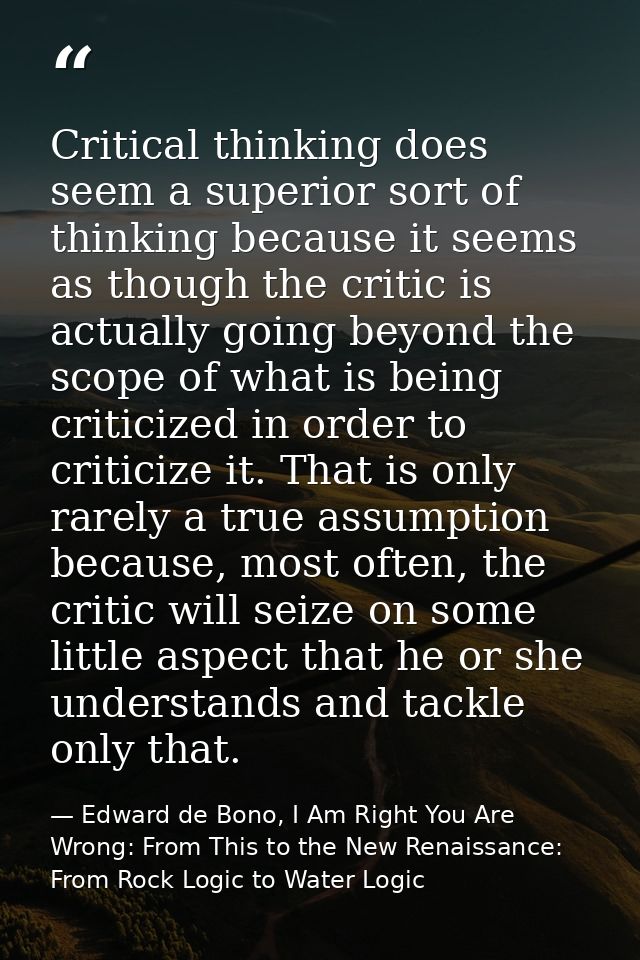 Critical thinking does seem a superior sort of thinking because it seems as though the critic is actually going beyond t — Edward de Bono, I Am Right You Are Wrong: From This to the New Renaissance: From Rock Logic to Water Logic
