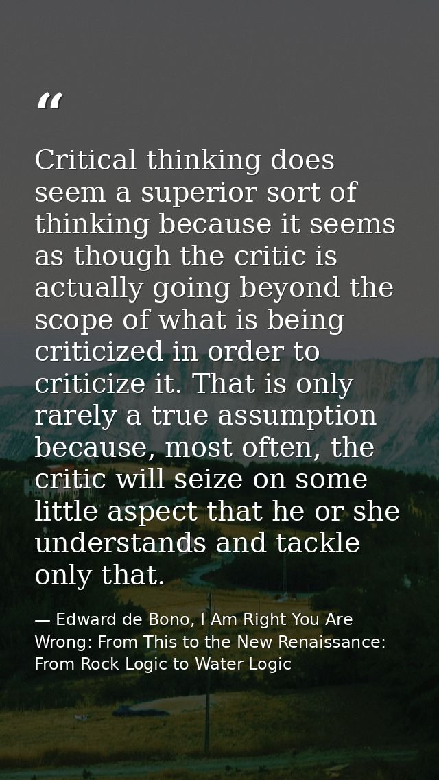 Critical thinking does seem a superior sort of thinking because it seems as though the critic is actually going beyond t — Edward de Bono, I Am Right You Are Wrong: From This to the New Renaissance: From Rock Logic to Water Logic