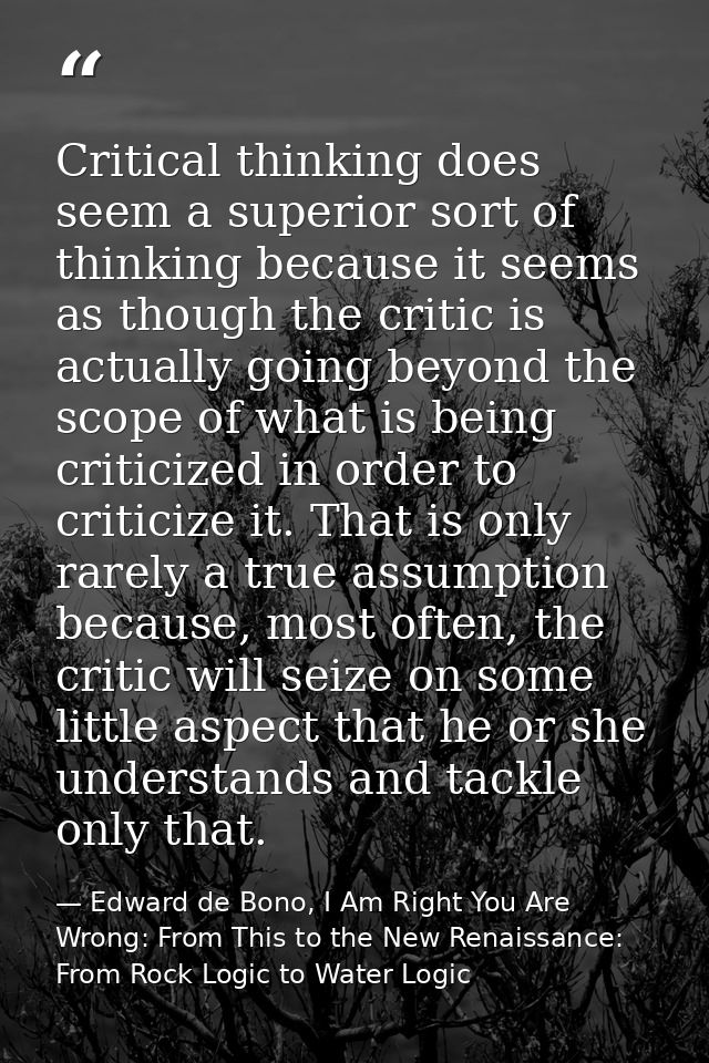 Critical thinking does seem a superior sort of thinking because it seems as though the critic is actually going beyond t — Edward de Bono, I Am Right You Are Wrong: From This to the New Renaissance: From Rock Logic to Water Logic