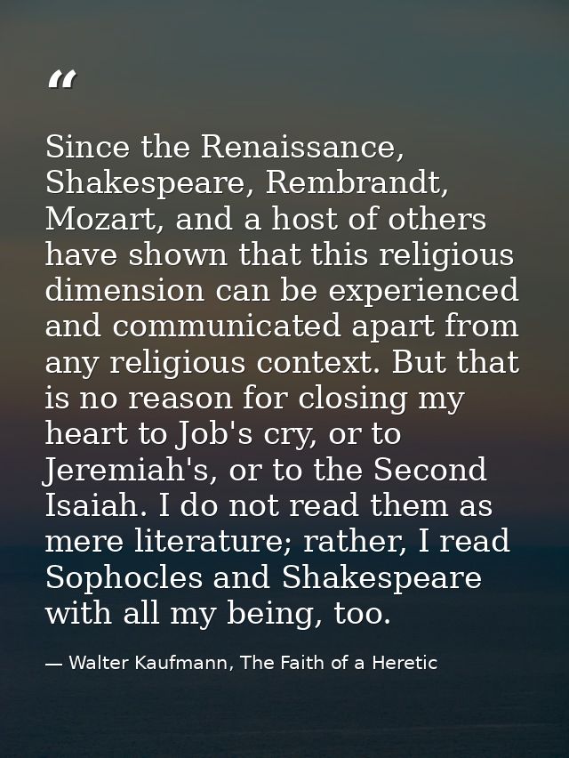 Since the Renaissance, Shakespeare, Rembrandt, Mozart, and a host of others have shown that this religious dimension can — Walter Kaufmann, The Faith of a Heretic