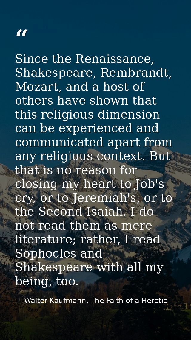 Since the Renaissance, Shakespeare, Rembrandt, Mozart, and a host of others have shown that this religious dimension can — Walter Kaufmann, The Faith of a Heretic