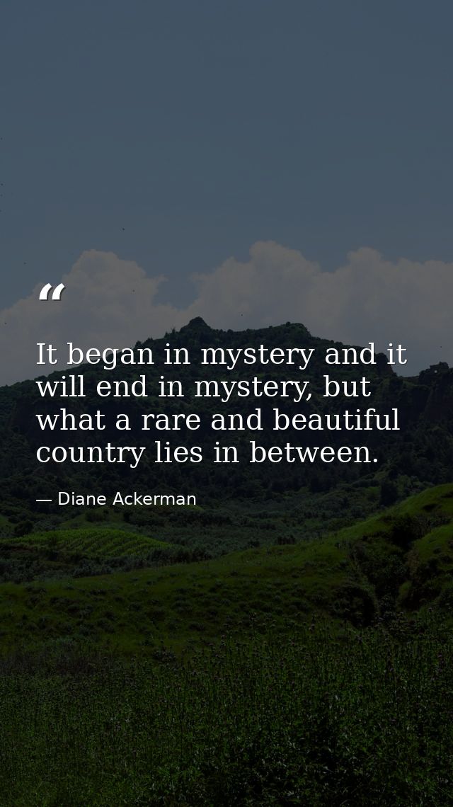 It began in mystery and it will end in mystery, but what a rare and beautiful country lies in between. — Diane Ackerman