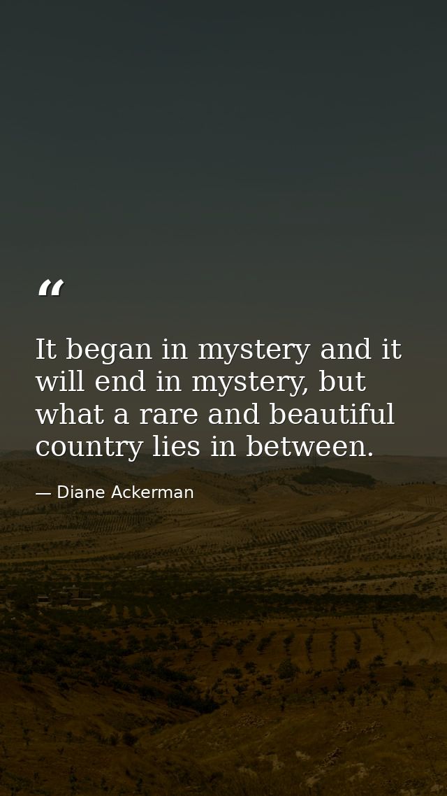 It began in mystery and it will end in mystery, but what a rare and beautiful country lies in between. — Diane Ackerman