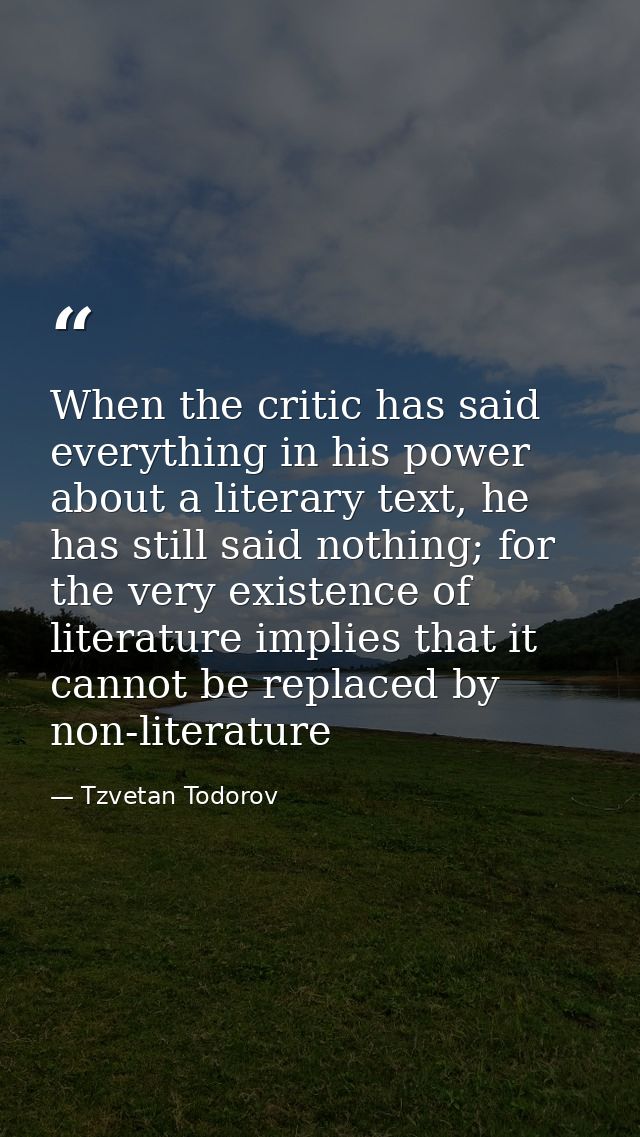 When the critic has said everything in his power about a literary text, he has still said nothing; for the very existenc — Tzvetan Todorov