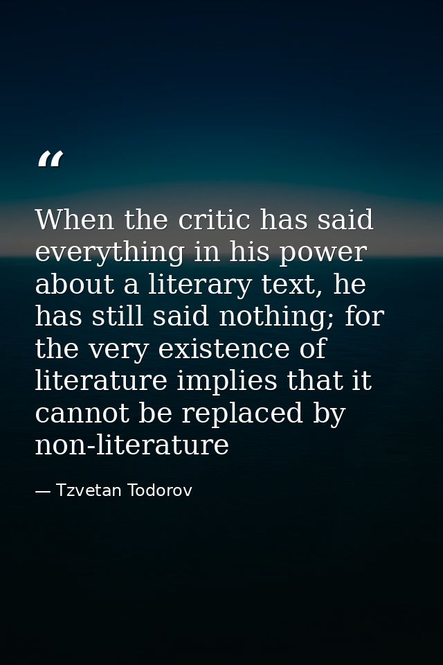 When the critic has said everything in his power about a literary text, he has still said nothing; for the very existenc — Tzvetan Todorov