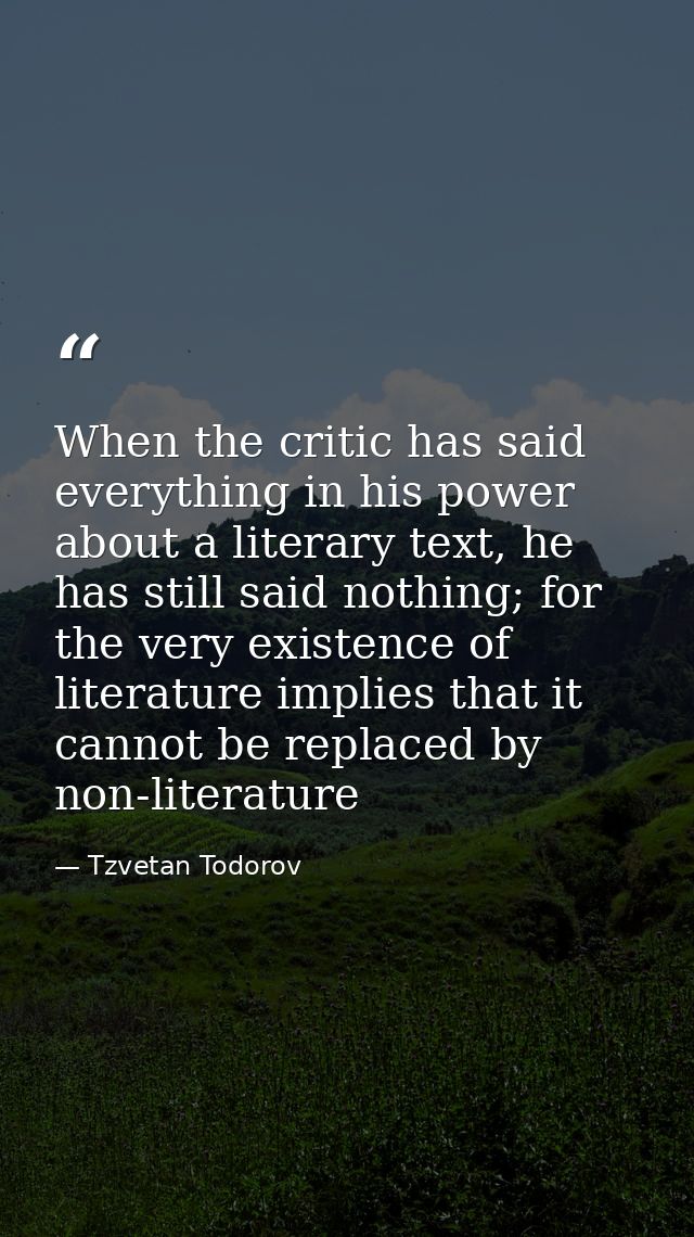 When the critic has said everything in his power about a literary text, he has still said nothing; for the very existenc — Tzvetan Todorov